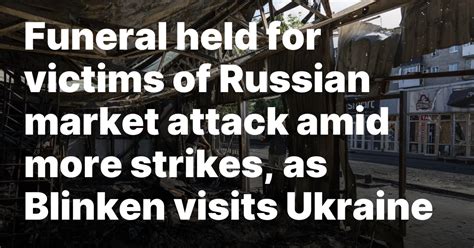 Funeral held for victims of Russian market attack amid more strikes, as Blinken visits Ukraine